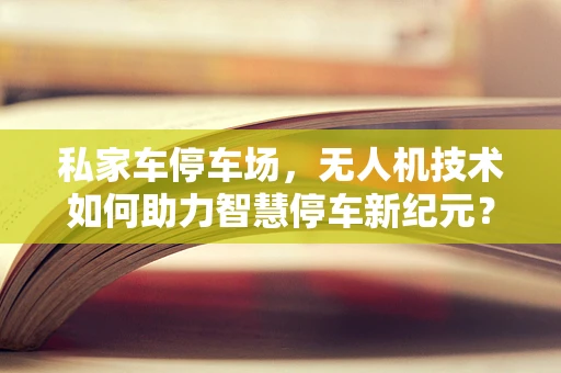 私家车停车场，无人机技术如何助力智慧停车新纪元？