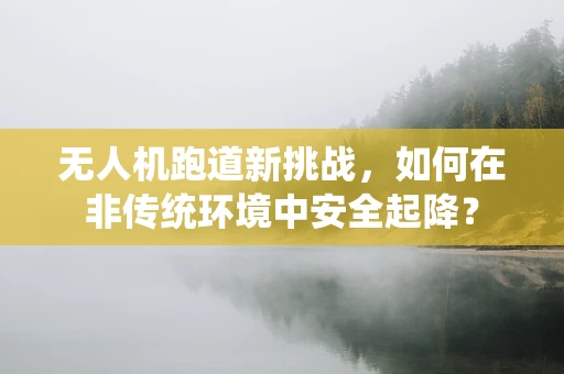 无人机跑道新挑战，如何在非传统环境中安全起降？
