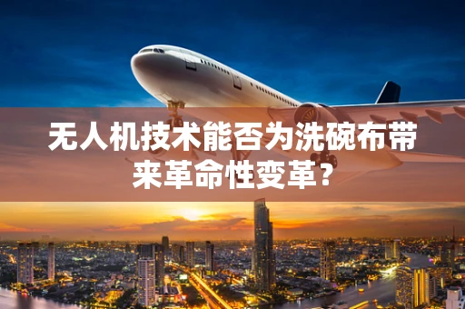 无人机技术能否为洗碗布带来革命性变革？