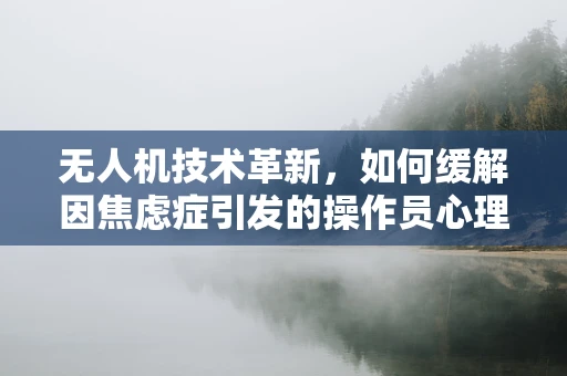 无人机技术革新，如何缓解因焦虑症引发的操作员心理压力？