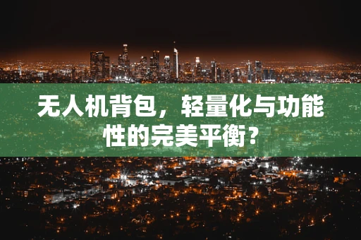 无人机背包，轻量化与功能性的完美平衡？
