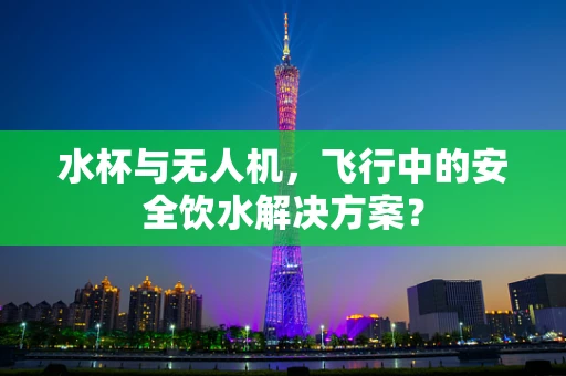 水杯与无人机，飞行中的安全饮水解决方案？