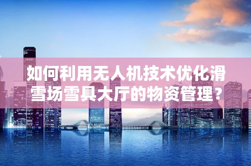 如何利用无人机技术优化滑雪场雪具大厅的物资管理？