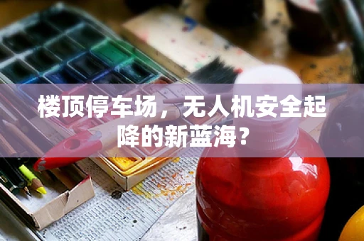 楼顶停车场，无人机安全起降的新蓝海？
