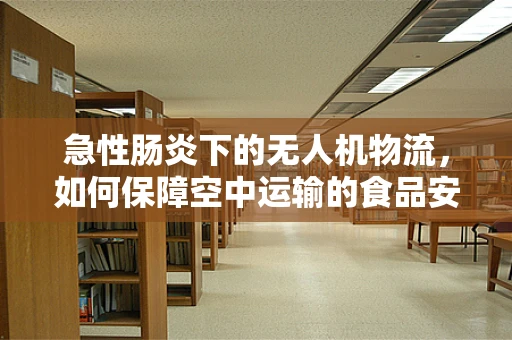 急性肠炎下的无人机物流，如何保障空中运输的食品安全？