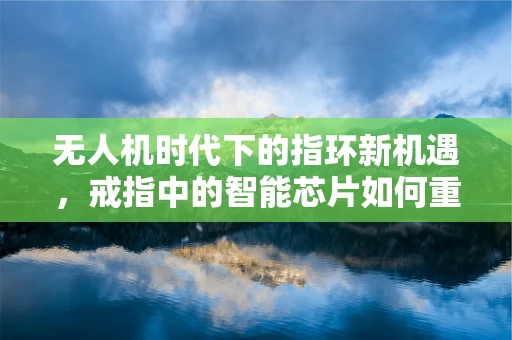 无人机时代下的指环新机遇，戒指中的智能芯片如何重塑产业链？