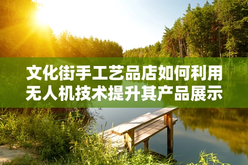 文化街手工艺品店如何利用无人机技术提升其产品展示与销售？