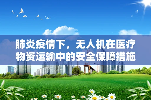 肺炎疫情下，无人机在医疗物资运输中的安全保障措施如何优化？