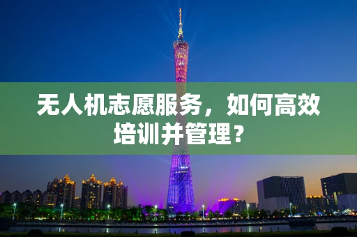 无人机志愿服务，如何高效培训并管理？