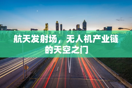 航天发射场，无人机产业链的天空之门