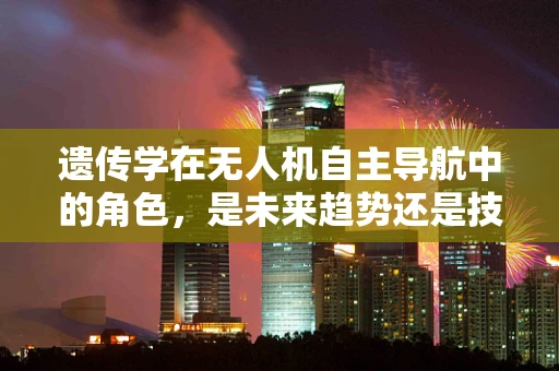 遗传学在无人机自主导航中的角色，是未来趋势还是技术误区？