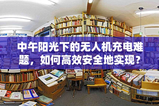 中午阳光下的无人机充电难题，如何高效安全地实现？