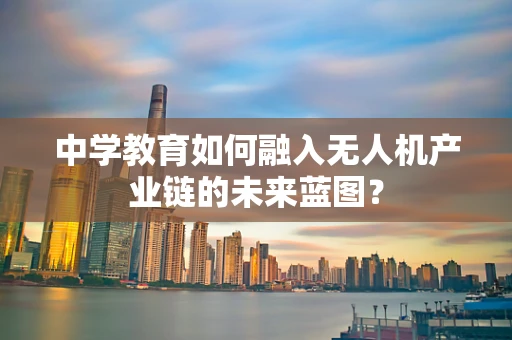 中学教育如何融入无人机产业链的未来蓝图？