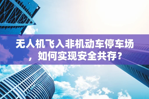 无人机飞入非机动车停车场，如何实现安全共存？