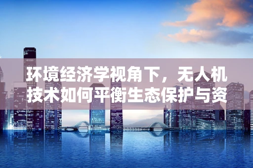 环境经济学视角下，无人机技术如何平衡生态保护与资源监测？