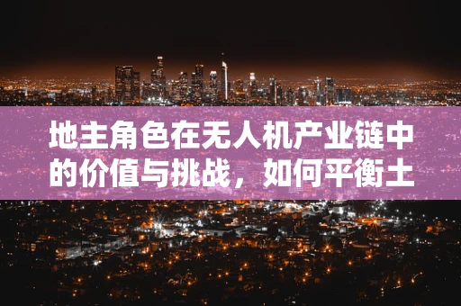 地主角色在无人机产业链中的价值与挑战，如何平衡土地使用权与无人机服务？