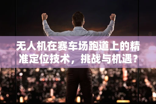 无人机在赛车场跑道上的精准定位技术，挑战与机遇？