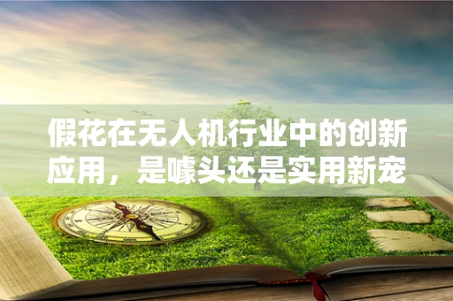 假花在无人机行业中的创新应用，是噱头还是实用新宠？