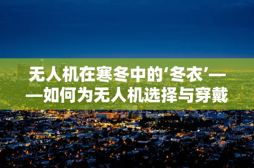 无人机在寒冬中的‘冬衣’——如何为无人机选择与穿戴合适的保温装备？