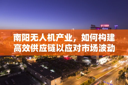 南阳无人机产业，如何构建高效供应链以应对市场波动？
