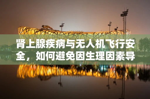 肾上腺疾病与无人机飞行安全，如何避免因生理因素导致的飞行事故？