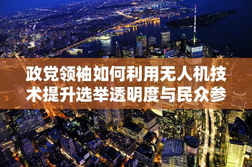 政党领袖如何利用无人机技术提升选举透明度与民众参与？