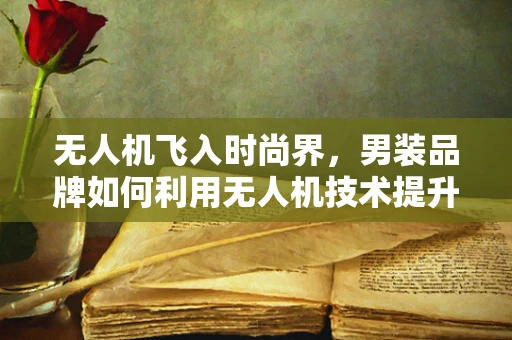 无人机飞入时尚界，男装品牌如何利用无人机技术提升营销与物流效率？
