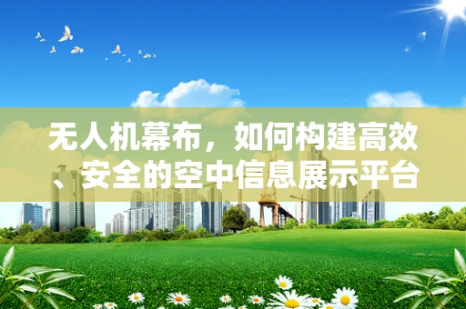 无人机幕布，如何构建高效、安全的空中信息展示平台？