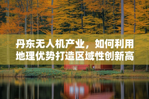 丹东无人机产业，如何利用地理优势打造区域性创新高地？