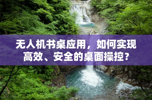 无人机书桌应用，如何实现高效、安全的桌面操控？