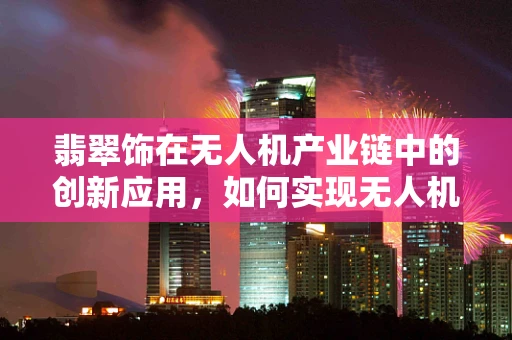 翡翠饰在无人机产业链中的创新应用，如何实现无人机与高端珠宝的跨界融合？