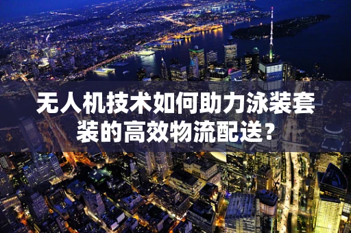 无人机技术如何助力泳装套装的高效物流配送？