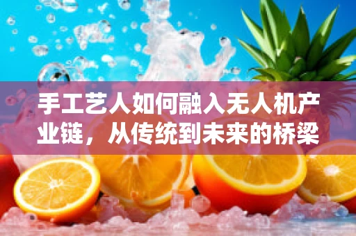 手工艺人如何融入无人机产业链，从传统到未来的桥梁