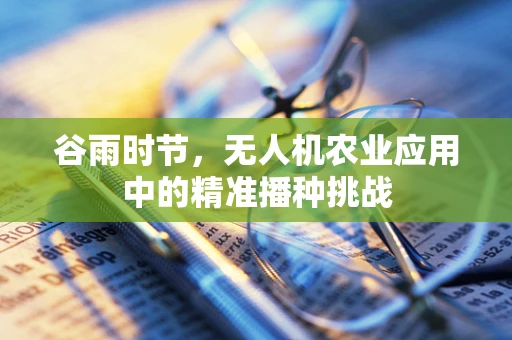 谷雨时节，无人机农业应用中的精准播种挑战
