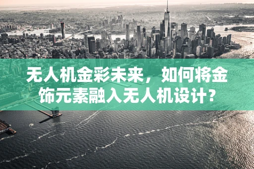 无人机金彩未来，如何将金饰元素融入无人机设计？