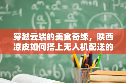 穿越云端的美食奇缘，陕西凉皮如何搭上无人机配送的快车？