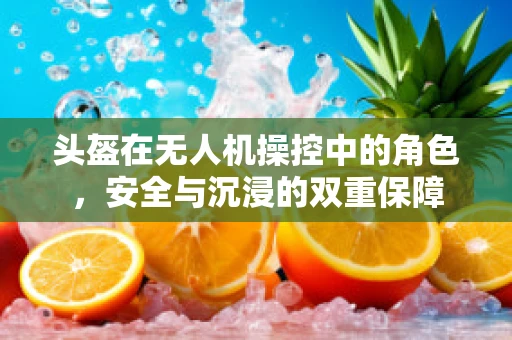 头盔在无人机操控中的角色，安全与沉浸的双重保障