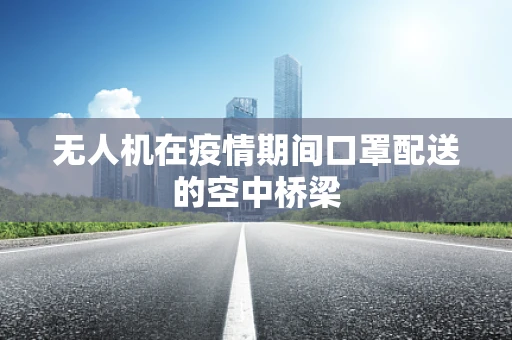 无人机在疫情期间口罩配送的空中桥梁
