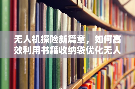 无人机探险新篇章，如何高效利用书籍收纳袋优化无人机装备管理？