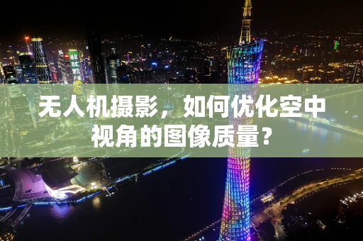 无人机摄影，如何优化空中视角的图像质量？