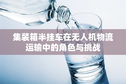 集装箱半挂车在无人机物流运输中的角色与挑战