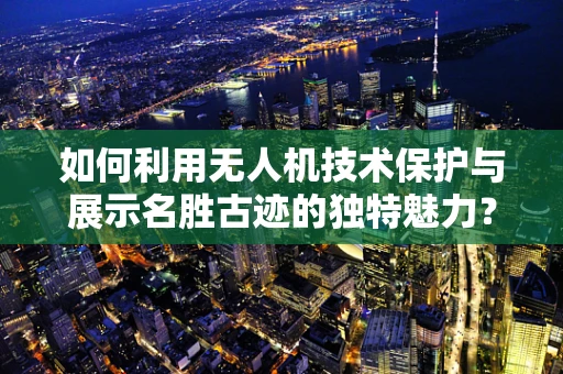 如何利用无人机技术保护与展示名胜古迹的独特魅力？