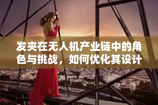 发夹在无人机产业链中的角色与挑战，如何优化其设计与应用？
