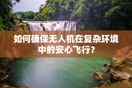 如何确保无人机在复杂环境中的安心飞行？