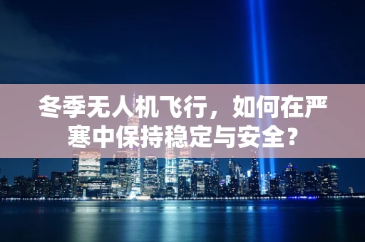 冬季无人机飞行，如何在严寒中保持稳定与安全？
