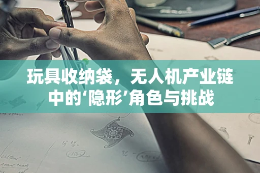 玩具收纳袋，无人机产业链中的‘隐形’角色与挑战