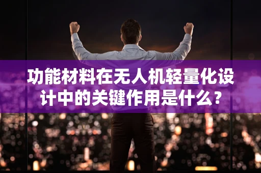 功能材料在无人机轻量化设计中的关键作用是什么？
