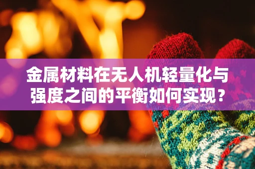 金属材料在无人机轻量化与强度之间的平衡如何实现？