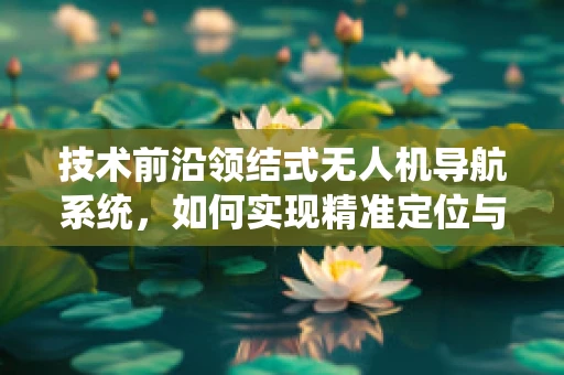 技术前沿领结式无人机导航系统，如何实现精准定位与避障？