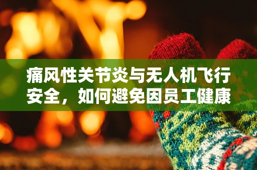 痛风性关节炎与无人机飞行安全，如何避免因员工健康问题导致的操作失误？